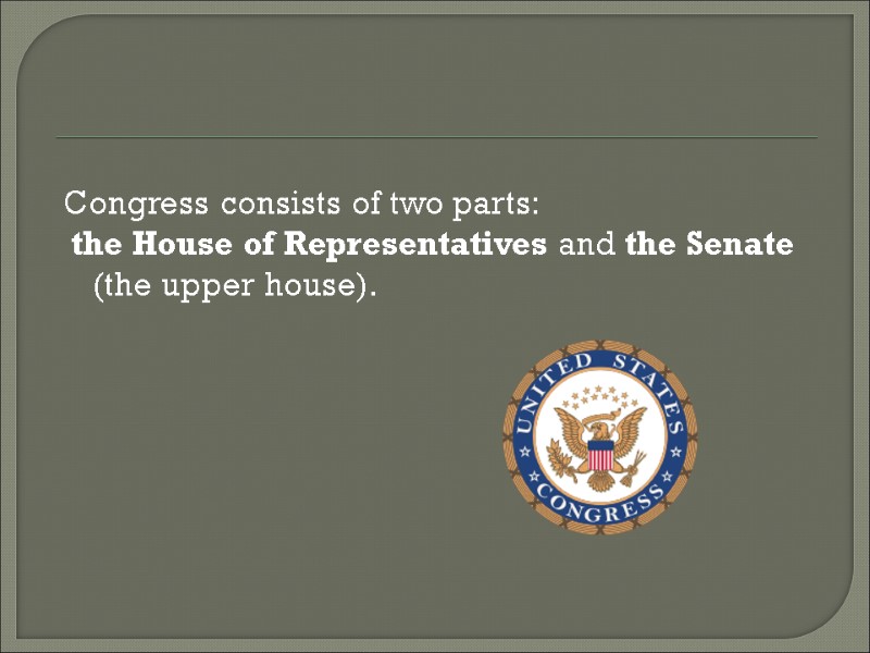 Congress consists of two parts:  the House of Representatives and the Senate (the